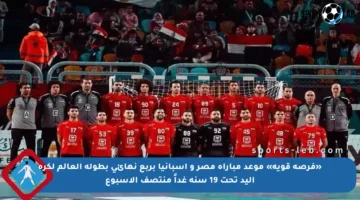 «فرصة قوية» موعد مباراة مصر و إسبانيا بربع نهائي بطولة العالم لكرة اليد تحت 19 سنة غداً منتصف الأسبوع
